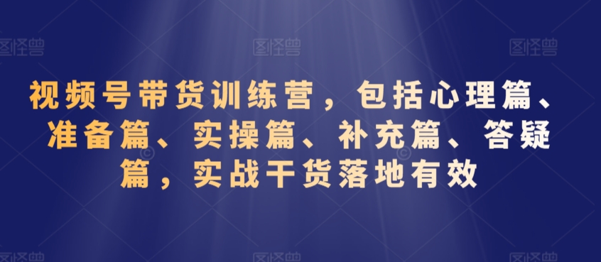 视频号带货训练营，包括心理篇、准备篇、实操篇、补充篇、答疑篇，实战干货落地有效-福喜网创