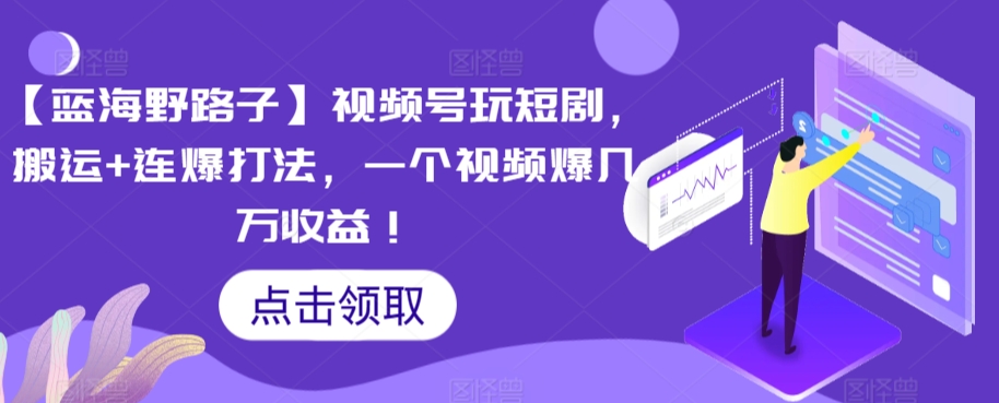 【蓝海野路子】视频号玩短剧，搬运+连爆打法，一个视频爆几万收益【揭秘】-福喜网创