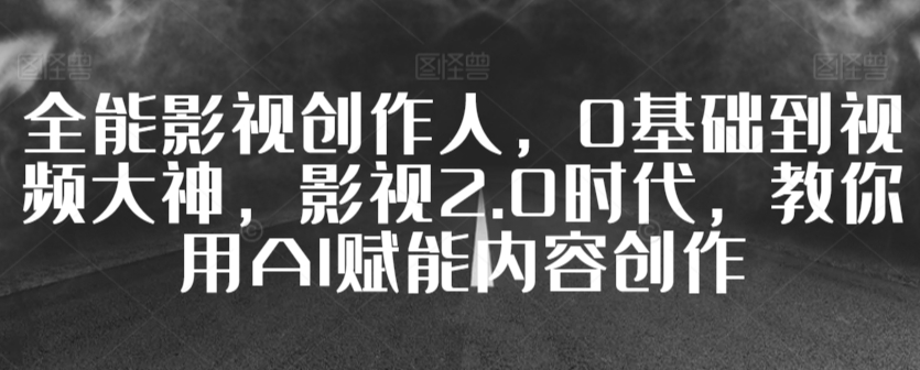 全能影视创作人，0基础到视频大神，影视2.0时代，教你用AI赋能内容创作-福喜网创