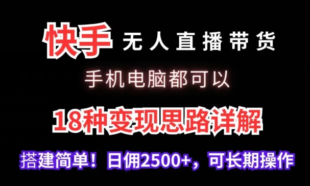 快手无人直播带货，手机电脑都可以，18种变现思路详解，搭建简单日佣2500+【揭秘】-福喜网创