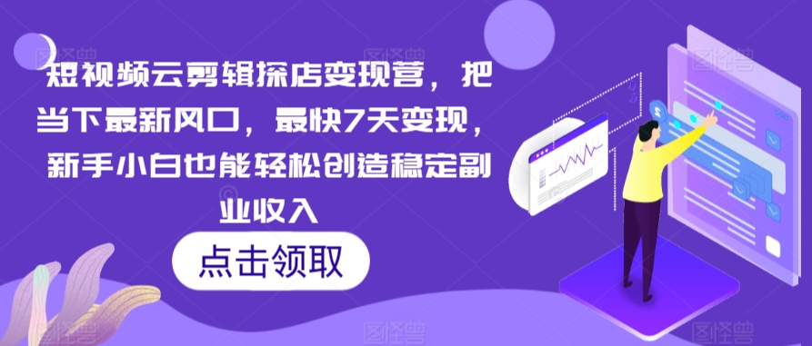 短视频云剪辑探店变现营，把当下最新风口，最快7天变现，新手小白也能轻松创造稳定副业收入-福喜网创
