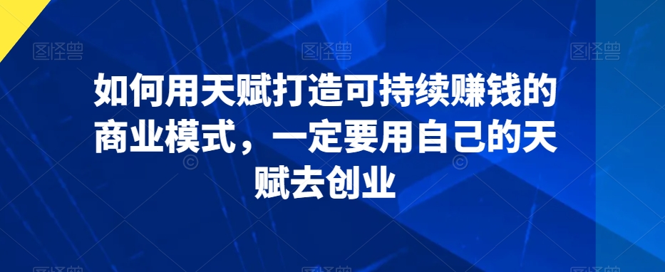 如何用天赋打造可持续赚钱的商业模式，一定要用自己的天赋去创业-福喜网创