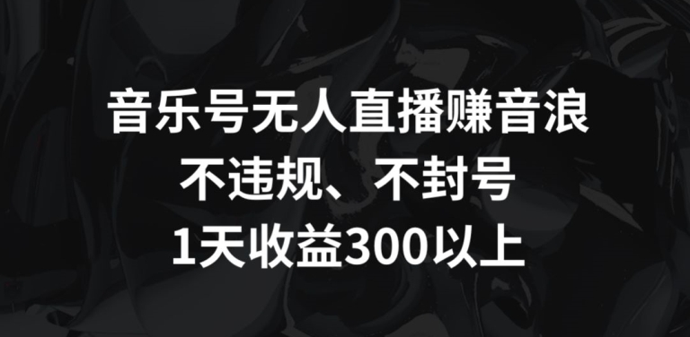 音乐号无人直播赚音浪，不违规、不封号，1天收益300+【揭秘】-福喜网创