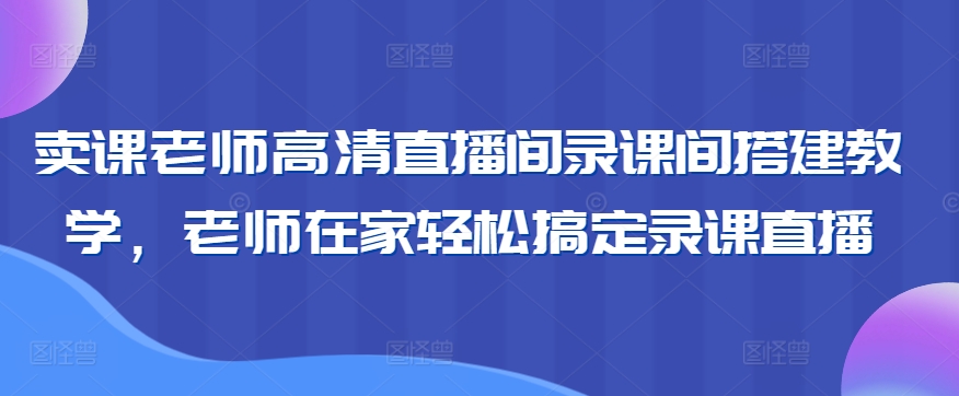 卖课老师高清直播间录课间搭建教学，老师在家轻松搞定录课直播-福喜网创