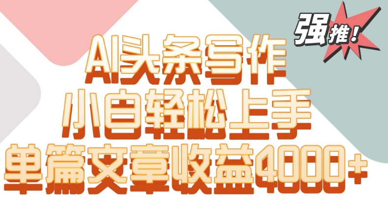 单片文章收益4000+！AI头条写作，小白轻松上手【揭秘】-福喜网创