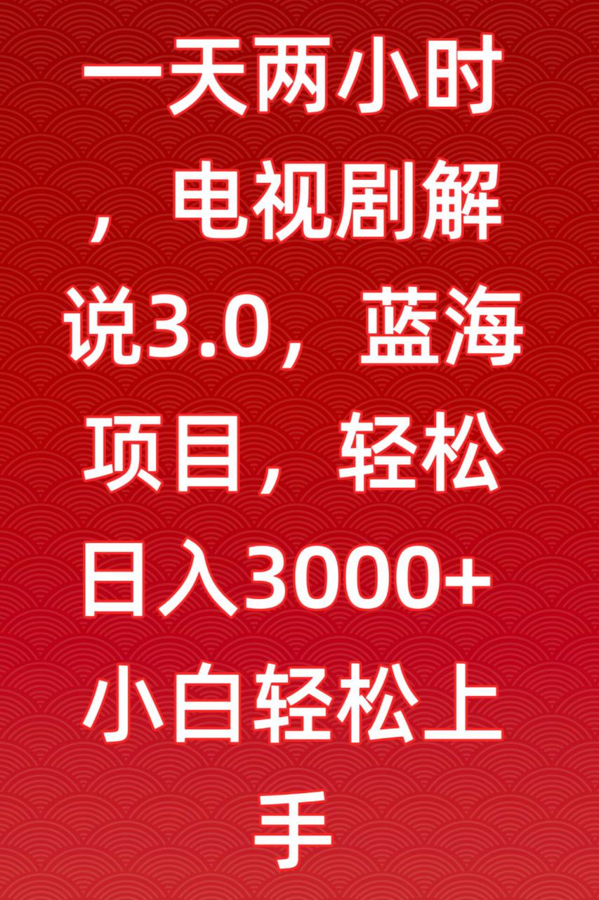 一天两小时，电视剧解说3.0，蓝海项目，轻松日入3000+小白轻松上手【揭秘】-福喜网创