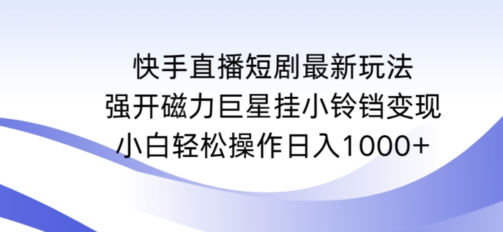 快手直播短剧最新玩法，强开磁力巨星挂小铃铛变现，小白轻松操作日入1000+【揭秘】-福喜网创