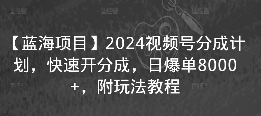 【蓝海项目】2024视频号分成计划，快速开分成，日爆单8000+，附玩法教程-福喜网创