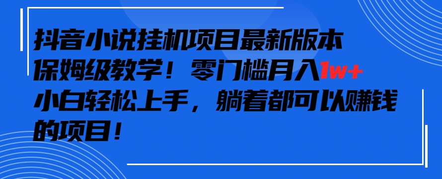 抖音最新小说挂机项目，保姆级教学，零成本月入1w+，小白轻松上手【揭秘】-福喜网创