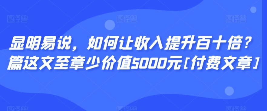 显明易说，如何让收入提升百十倍？‮篇这‬文‮至章‬少价值5000元[付费文章]-福喜网创