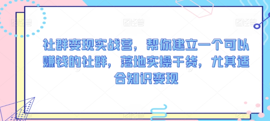 社群变现实战营，帮你建立一个可以赚钱的社群，落地实操干货，尤其适合知识变现-福喜网创