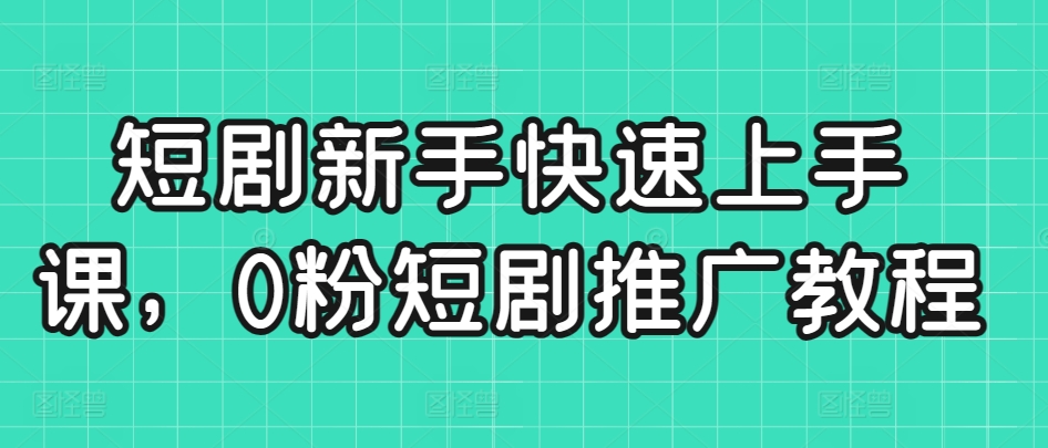 短剧新手快速上手课，0粉短剧推广教程-福喜网创