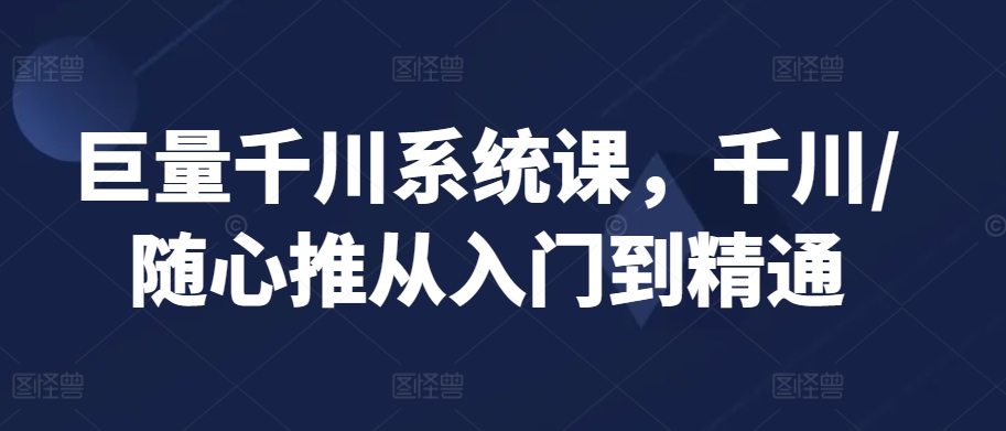巨量千川系统课，千川/随心推从入门到精通-福喜网创
