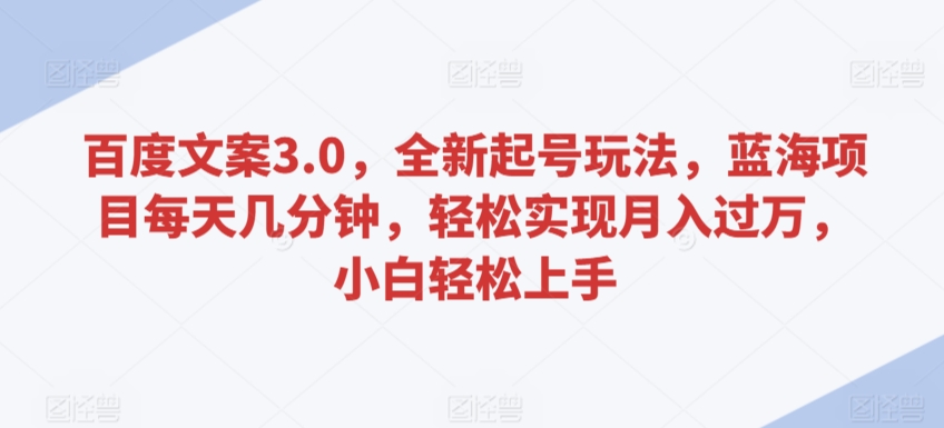 百度文案3.0，全新起号玩法，蓝海项目每天几分钟，轻松实现月入过万，小白轻松上手【揭秘】-福喜网创