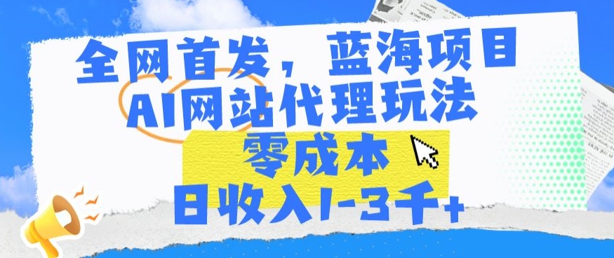 全网首发，蓝海项目，AI网站代理玩法，零成本日收入1-3千+【揭秘】-福喜网创