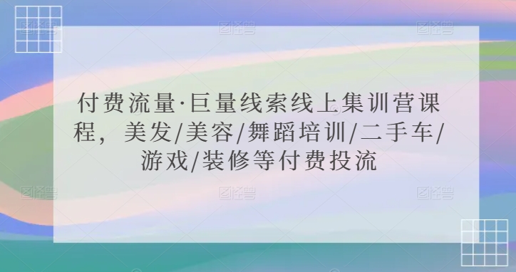 付费流量·巨量线索线上集训营课程，美发/美容/舞蹈培训/二手车/游戏/装修等付费投流-福喜网创