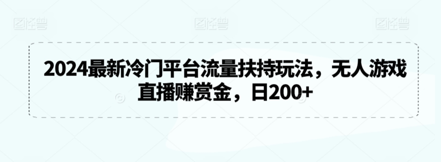 2024最新冷门平台流量扶持玩法，无人游戏直播赚赏金，日200+【揭秘】-福喜网创