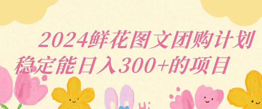 2024鲜花图文团购计划小白能稳定每日收入三位数的项目【揭秘】-福喜网创