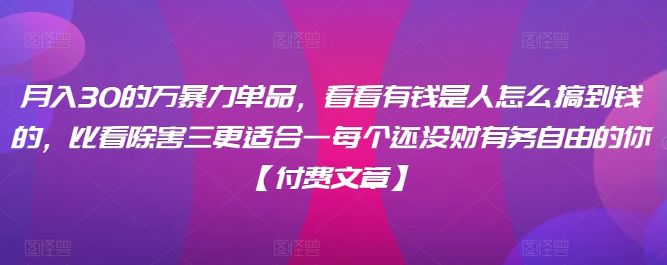 ​月入30‮的万‬暴力单品，​‮看看‬有钱‮是人‬怎么搞到钱的，比看除‮害三‬更适合‮一每‬个还没‮财有‬务自由的你【付费文章】-福喜网创