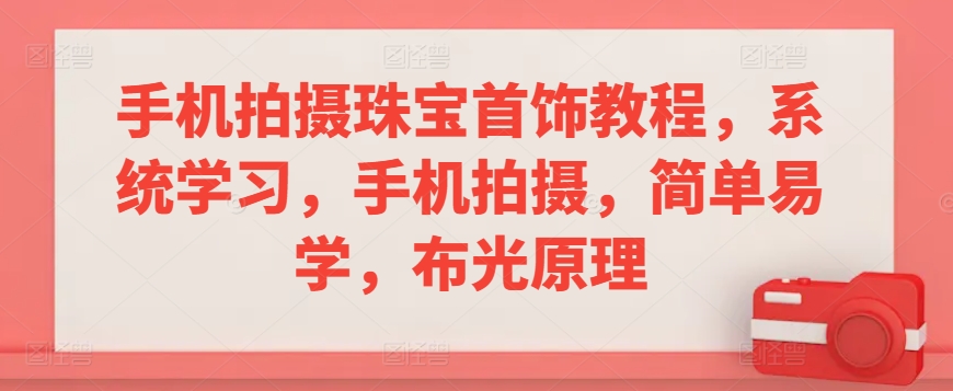 手机拍摄珠宝首饰教程，系统学习，手机拍摄，简单易学，布光原理-福喜网创