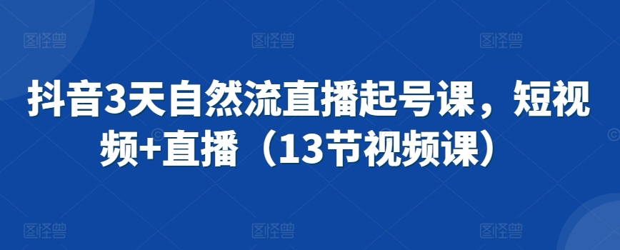 抖音3天自然流直播起号课，短视频+直播（13节视频课）-福喜网创