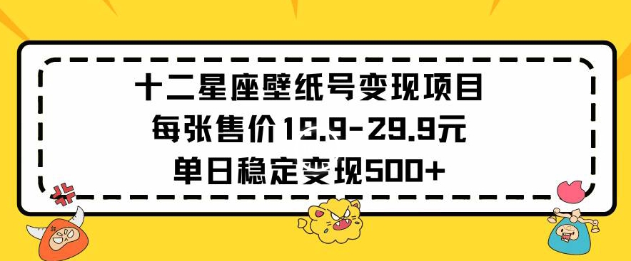 十二星座壁纸号变现项目每张售价19元单日稳定变现500+以上【揭秘】-福喜网创
