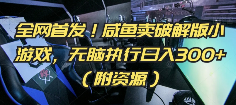 全网首发！咸鱼卖破解版小游戏，无脑执行日入300+（附资源）【揭秘】-福喜网创