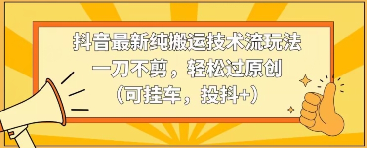 抖音最新纯搬运技术流玩法，一刀不剪，轻松过原创（可挂车，投抖+）【揭秘】-福喜网创