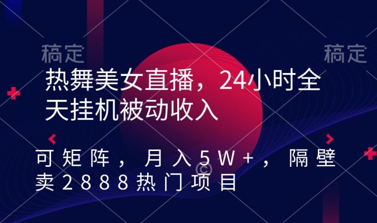 热舞美女直播，24小时全天挂机被动收入，可矩阵，月入5W+，隔壁卖2888热门项目【揭秘】-福喜网创