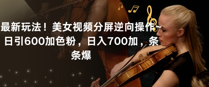 最新玩法！美女视频分屏逆向操作~日引600加色粉，日入700加，条条爆【揭秘】-福喜网创