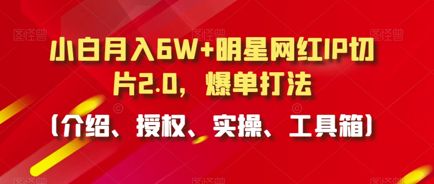小白月入6W+明星网红IP切片2.0，爆单打法（介绍、授权、实操、工具箱）【揭秘】-福喜网创