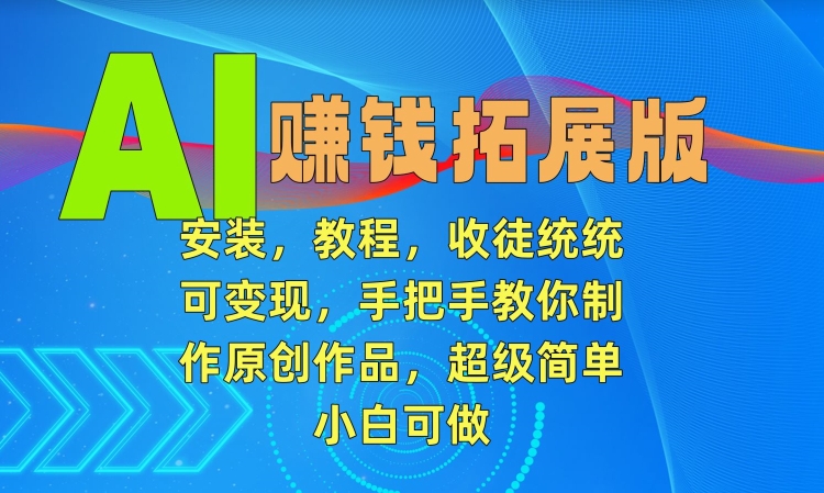AI赚钱拓展版，安装，教程，收徒统统可变现，手把手教你制作原创作品，超级简单，小白可做【揭秘】-福喜网创