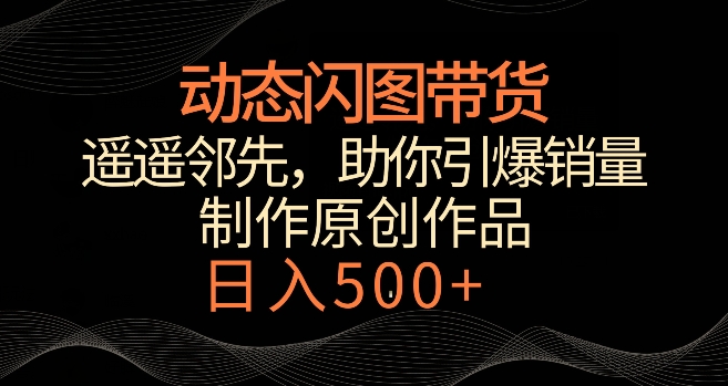 动态闪图带货，遥遥领先，冷门玩法，助你轻松引爆销量，日赚500+【揭秘】-福喜网创