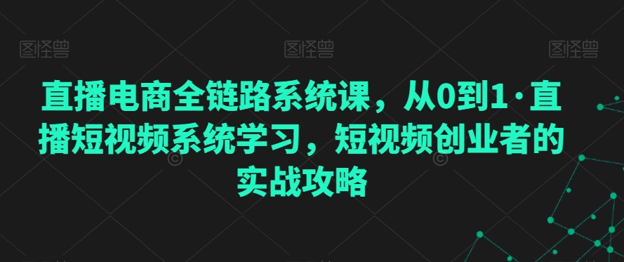 直播电商全链路系统课，从0到1·直播短视频系统学习，短视频创业者的实战攻略-福喜网创