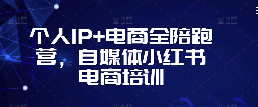 个人IP+电商全陪跑营，自媒体小红书电商培训-福喜网创