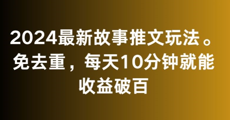 2024最新故事推文玩法，免去重，每天10分钟就能收益破百【揭秘】-福喜网创