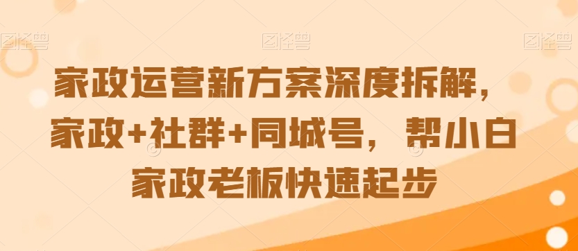 家政运营新方案深度拆解，家政+社群+同城号，帮小白家政老板快速起步-福喜网创