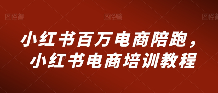 小红书百万电商陪跑，小红书电商培训教程-福喜网创