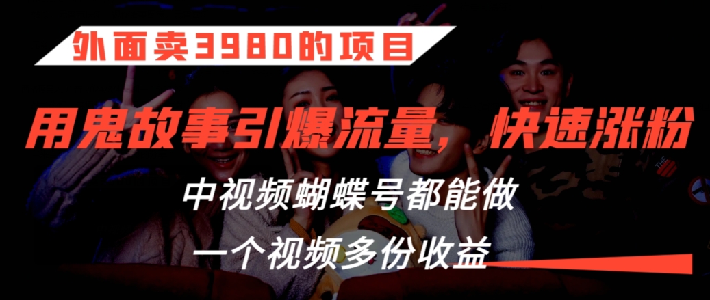 外面卖3980的项目，鬼故事引爆流量打法，中视频、蝴蝶号都能做，一个视频多份收益【揭秘】-福喜网创