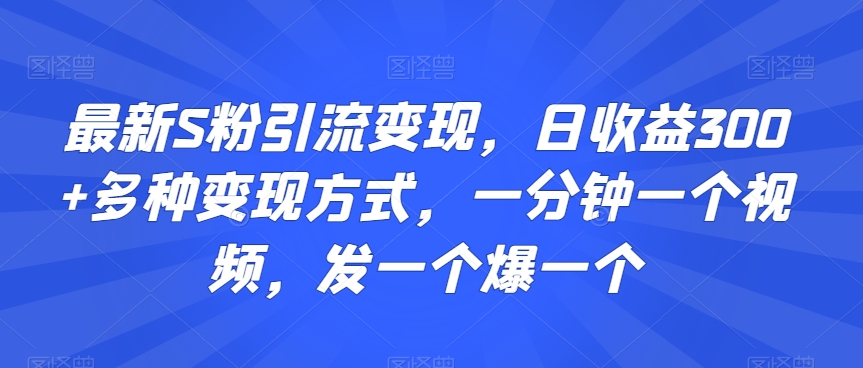 最新S粉引流变现，日收益300+多种变现方式，一分钟一个视频，发一个爆一个【揭秘】-福喜网创
