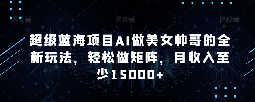 超级蓝海项目AI做美女帅哥的全新玩法，轻松做矩阵，月收入至少15000+【揭秘】-福喜网创