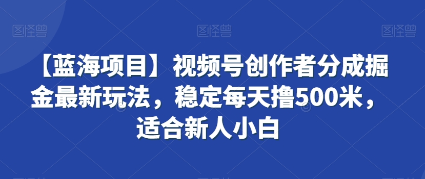 【蓝海项目】视频号创作者分成掘金最新玩法，稳定每天撸500米，适合新人小白【揭秘】-福喜网创