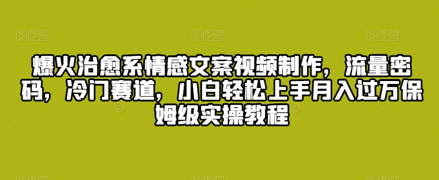爆火治愈系情感文案视频制作，流量密码，冷门赛道，小白轻松上手月入过万保姆级实操教程【揭秘】-福喜网创