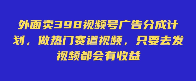 外面卖598视频号广告分成计划，不直播 不卖货 不露脸，只要去发视频都会有收益-福喜网创