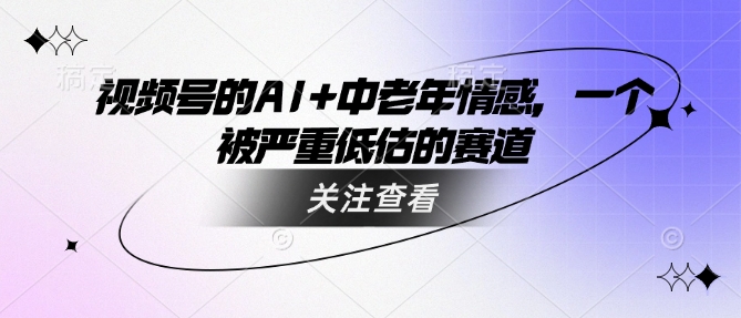 视频号的AI+中老年情感，一个被严重低估的赛道-福喜网创