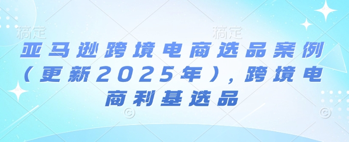 亚马逊跨境电商选品案例(更新2025年3月)，跨境电商利基选品-福喜网创