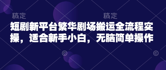 短剧新平台繁华剧场搬运全流程实操，适合新手小白，无脑简单操作-福喜网创