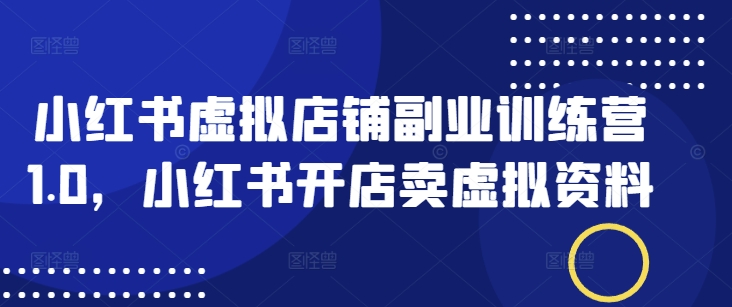小红书虚拟店铺副业训练营1.0，小红书开店卖虚拟资料-福喜网创
