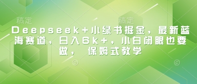 Deepseek+小绿书掘金，最新蓝海赛道，日入6k+，小白闭眼也要做， 保姆式教学-福喜网创