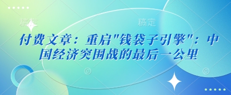 付费文章：重启”钱袋子引擎”：中国经济突围战的最后一公里-福喜网创
